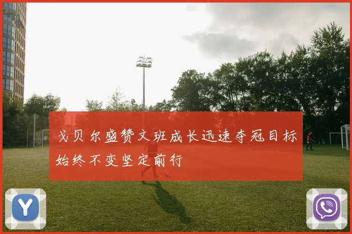 戈贝尔盛赞文班成长迅速夺冠目标始终不变坚定前行